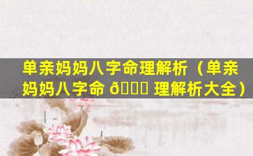 单亲妈妈八字命理解析（单亲妈妈八字命 🐘 理解析大全）